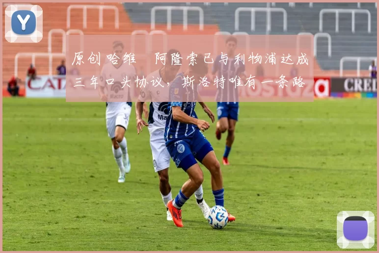 原创 哈维・阿隆索已与利物浦达成三年口头协议，斯洛特唯有一条路可 “翻盘”