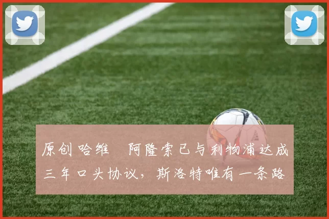 原创 哈维・阿隆索已与利物浦达成三年口头协议，斯洛特唯有一条路可 “翻盘”