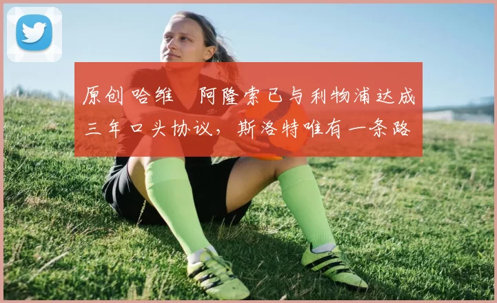 原创 哈维・阿隆索已与利物浦达成三年口头协议，斯洛特唯有一条路可 “翻盘”