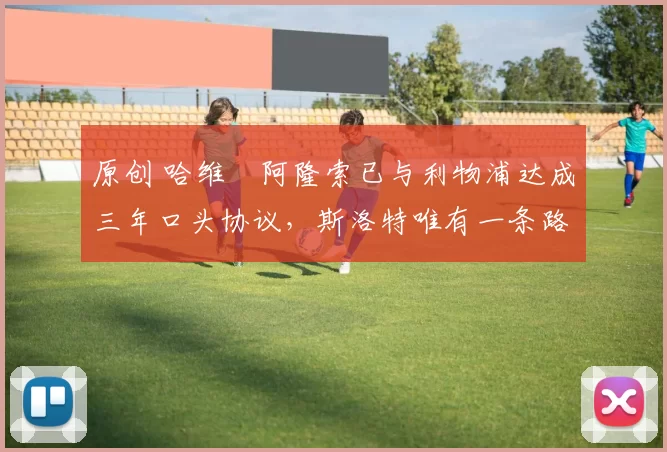 原创 哈维・阿隆索已与利物浦达成三年口头协议，斯洛特唯有一条路可 “翻盘”