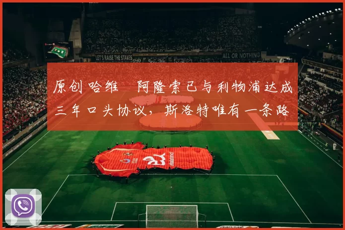 原创 哈维・阿隆索已与利物浦达成三年口头协议，斯洛特唯有一条路可 “翻盘”