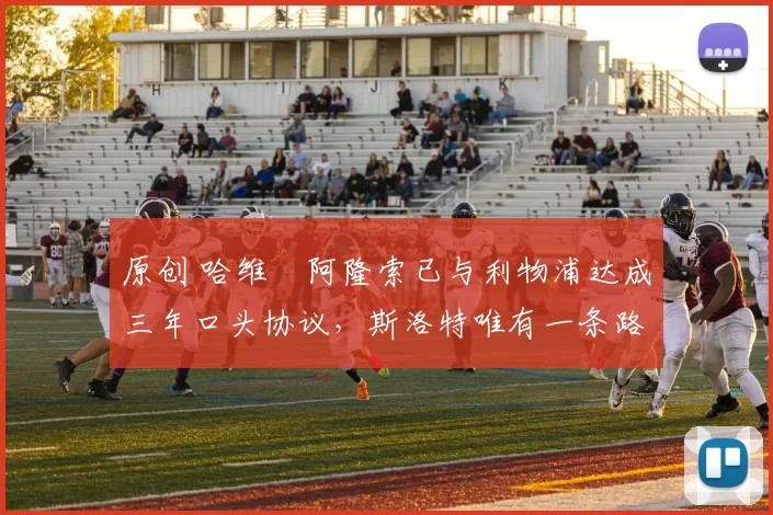 原创 哈维・阿隆索已与利物浦达成三年口头协议，斯洛特唯有一条路可 “翻盘”