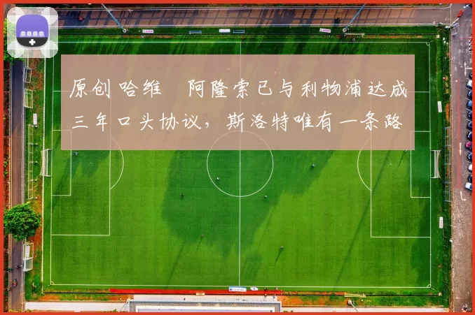 原创 哈维・阿隆索已与利物浦达成三年口头协议，斯洛特唯有一条路可 “翻盘”