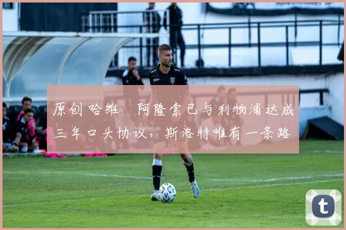 原创 哈维・阿隆索已与利物浦达成三年口头协议,斯洛特唯有一条路可 “翻盘”