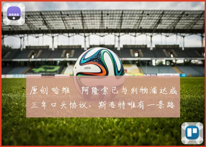 原创 哈维・阿隆索已与利物浦达成三年口头协议，斯洛特唯有一条路可 “翻盘”