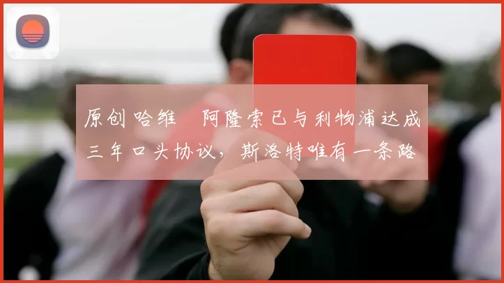 原创 哈维・阿隆索已与利物浦达成三年口头协议，斯洛特唯有一条路可 “翻盘”