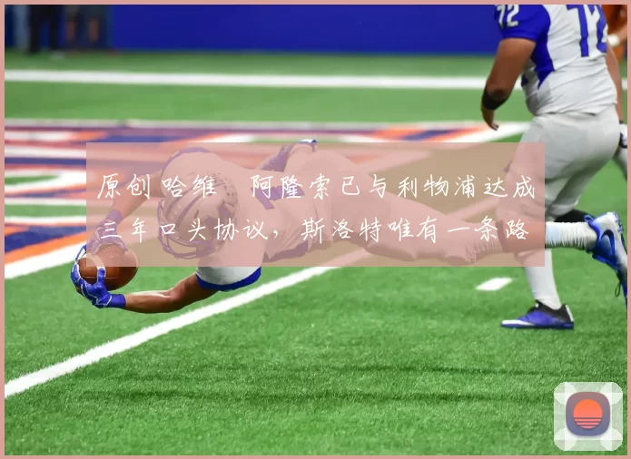 原创 哈维・阿隆索已与利物浦达成三年口头协议，斯洛特唯有一条路可 “翻盘”