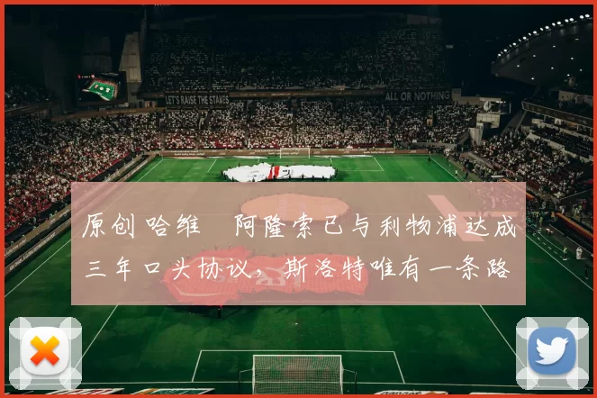 原创 哈维・阿隆索已与利物浦达成三年口头协议，斯洛特唯有一条路可 “翻盘”