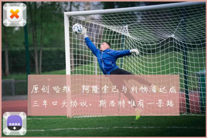 原创 哈维・阿隆索已与利物浦达成三年口头协议，斯洛特唯有一条路可 “翻盘”