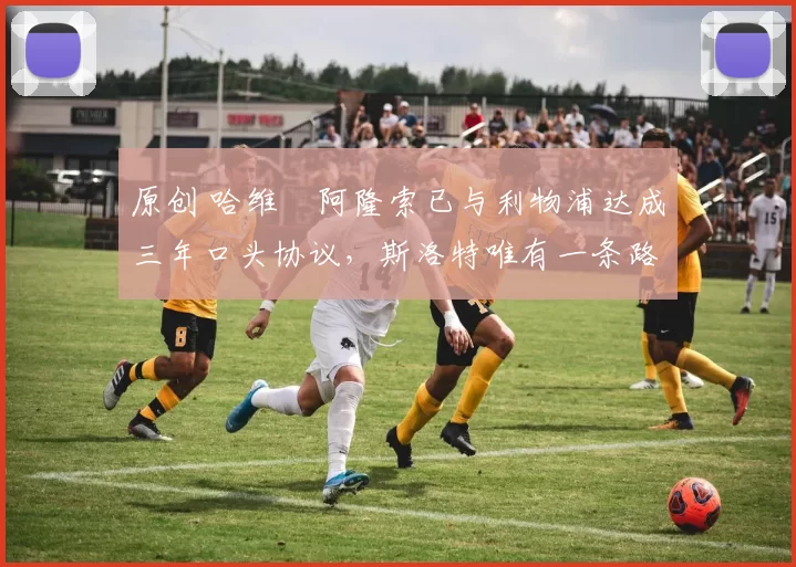 原创 哈维・阿隆索已与利物浦达成三年口头协议，斯洛特唯有一条路可 “翻盘”