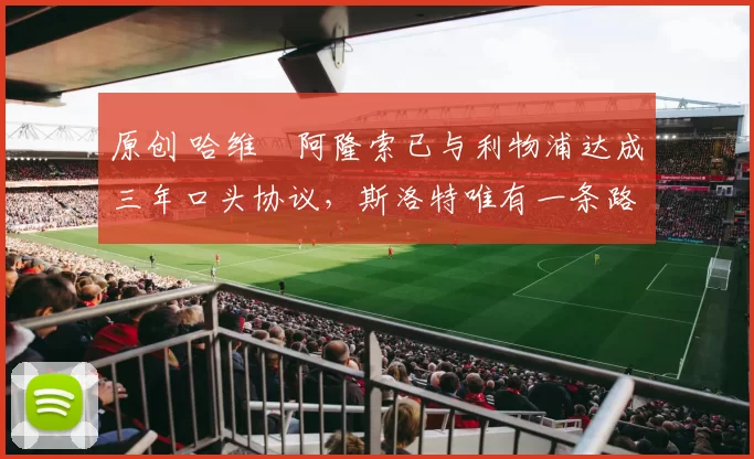 原创 哈维・阿隆索已与利物浦达成三年口头协议，斯洛特唯有一条路可 “翻盘”