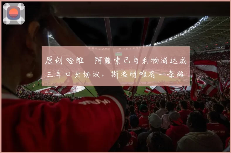 原创 哈维・阿隆索已与利物浦达成三年口头协议，斯洛特唯有一条路可 “翻盘”