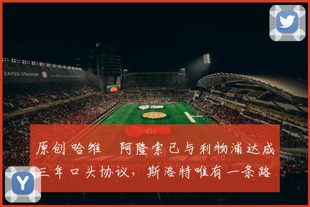 原创 哈维・阿隆索已与利物浦达成三年口头协议，斯洛特唯有一条路可 “翻盘”