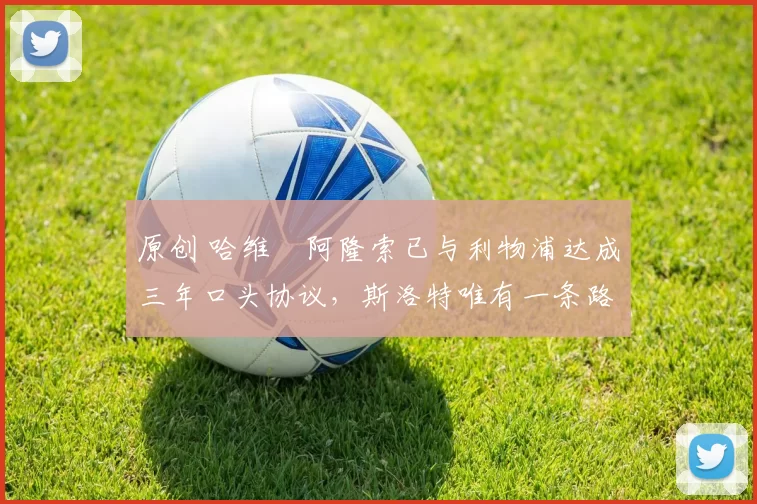 原创 哈维・阿隆索已与利物浦达成三年口头协议，斯洛特唯有一条路可 “翻盘”