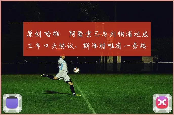 原创 哈维・阿隆索已与利物浦达成三年口头协议，斯洛特唯有一条路可 “翻盘”