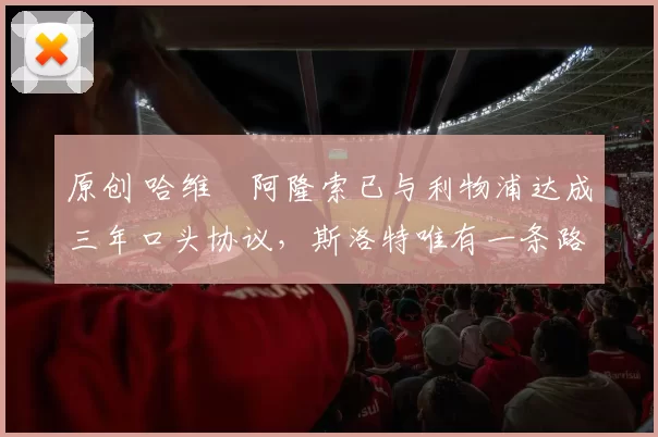 原创 哈维・阿隆索已与利物浦达成三年口头协议，斯洛特唯有一条路可 “翻盘”