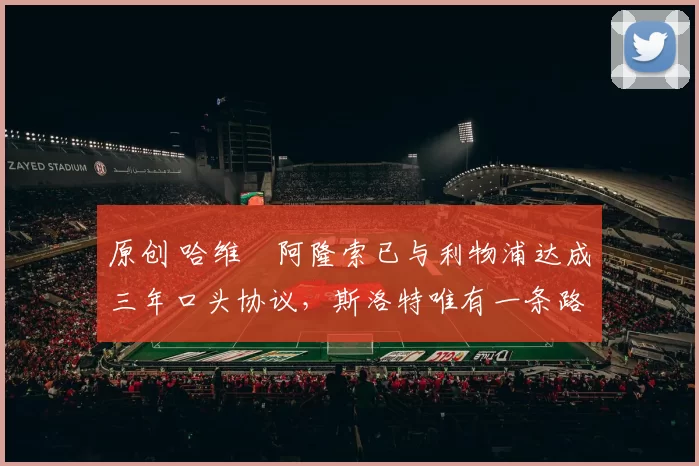 原创 哈维・阿隆索已与利物浦达成三年口头协议，斯洛特唯有一条路可 “翻盘”