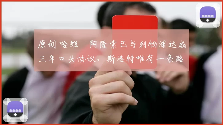 原创 哈维・阿隆索已与利物浦达成三年口头协议，斯洛特唯有一条路可 “翻盘”