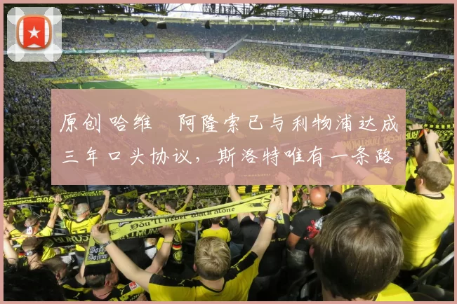 原创 哈维・阿隆索已与利物浦达成三年口头协议，斯洛特唯有一条路可 “翻盘”