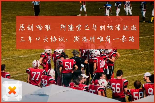 原创 哈维・阿隆索已与利物浦达成三年口头协议，斯洛特唯有一条路可 “翻盘”