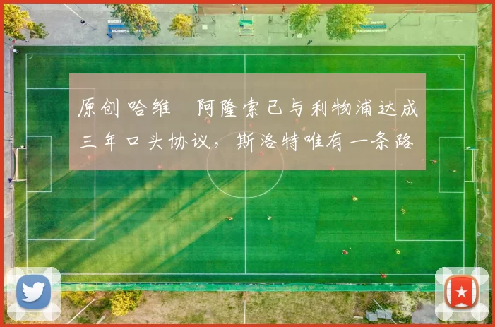 原创 哈维・阿隆索已与利物浦达成三年口头协议，斯洛特唯有一条路可 “翻盘”