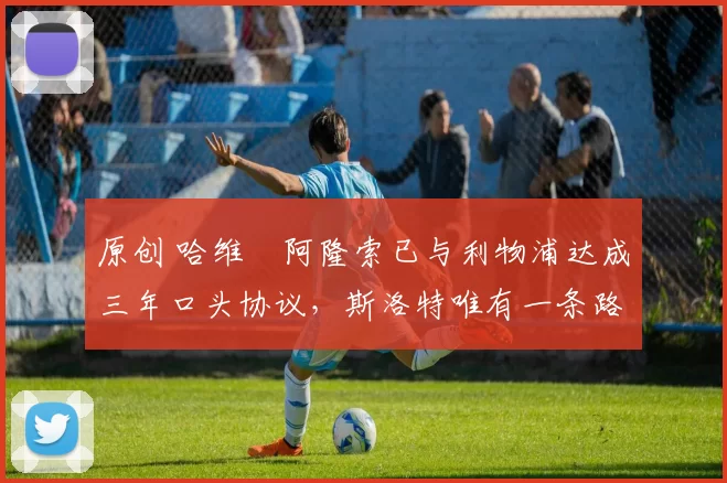 原创 哈维・阿隆索已与利物浦达成三年口头协议，斯洛特唯有一条路可 “翻盘”