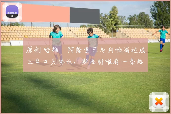 原创 哈维・阿隆索已与利物浦达成三年口头协议，斯洛特唯有一条路可 “翻盘”