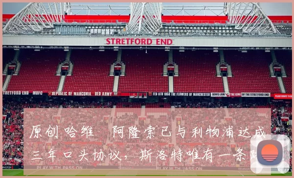 原创 哈维・阿隆索已与利物浦达成三年口头协议，斯洛特唯有一条路可 “翻盘”