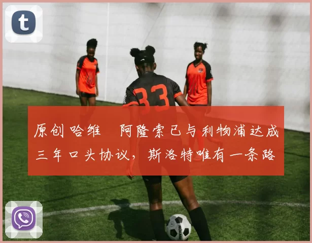 原创 哈维・阿隆索已与利物浦达成三年口头协议,斯洛特唯有一条路可 “翻盘”