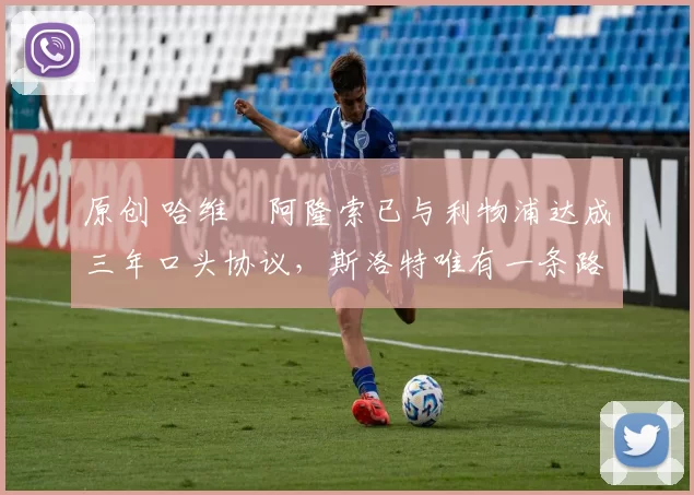 原创 哈维・阿隆索已与利物浦达成三年口头协议，斯洛特唯有一条路可 “翻盘”