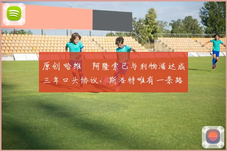 原创 哈维・阿隆索已与利物浦达成三年口头协议，斯洛特唯有一条路可 “翻盘”