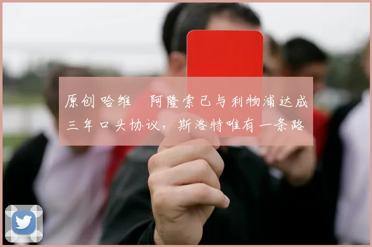 原创 哈维・阿隆索已与利物浦达成三年口头协议，斯洛特唯有一条路可 “翻盘”