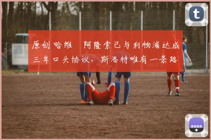 原创 哈维・阿隆索已与利物浦达成三年口头协议，斯洛特唯有一条路可 “翻盘”