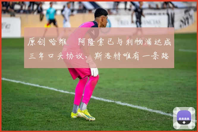 原创 哈维・阿隆索已与利物浦达成三年口头协议，斯洛特唯有一条路可 “翻盘”