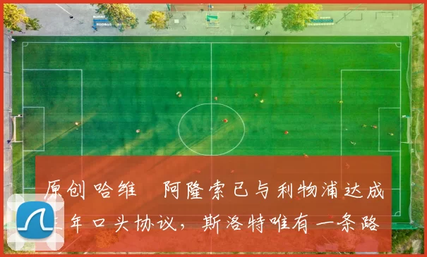 原创 哈维・阿隆索已与利物浦达成三年口头协议，斯洛特唯有一条路可 “翻盘”