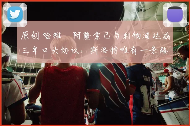 原创 哈维・阿隆索已与利物浦达成三年口头协议，斯洛特唯有一条路可 “翻盘”