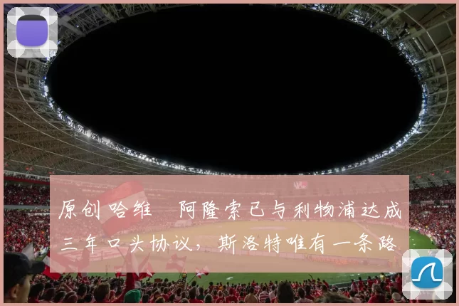 原创 哈维・阿隆索已与利物浦达成三年口头协议，斯洛特唯有一条路可 “翻盘”