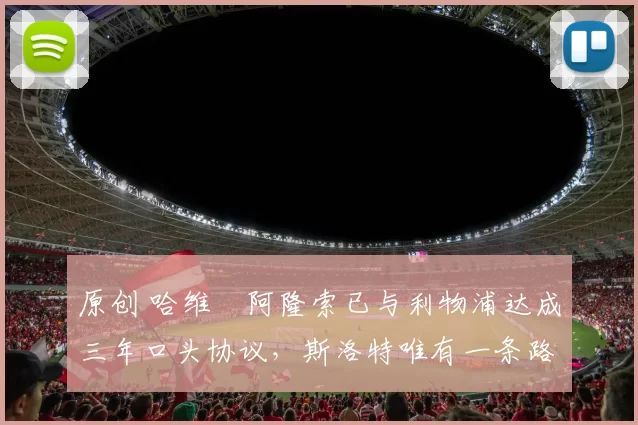 原创 哈维・阿隆索已与利物浦达成三年口头协议，斯洛特唯有一条路可 “翻盘”