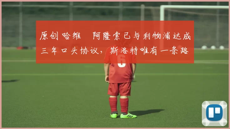 原创 哈维・阿隆索已与利物浦达成三年口头协议，斯洛特唯有一条路可 “翻盘”