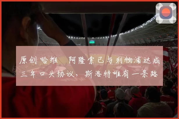 原创 哈维・阿隆索已与利物浦达成三年口头协议，斯洛特唯有一条路可 “翻盘”