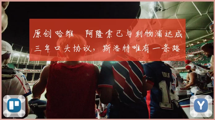 原创 哈维・阿隆索已与利物浦达成三年口头协议，斯洛特唯有一条路可 “翻盘”