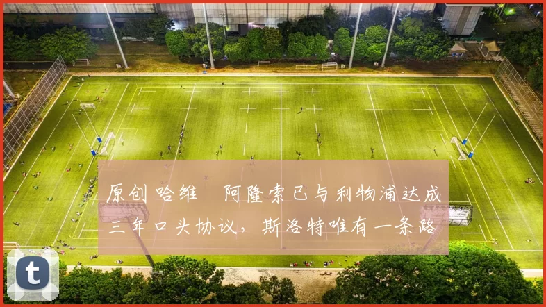 原创 哈维・阿隆索已与利物浦达成三年口头协议，斯洛特唯有一条路可 “翻盘”