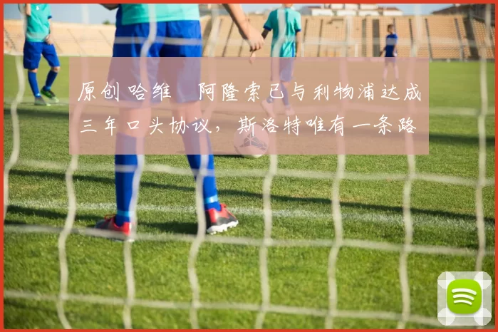 原创 哈维・阿隆索已与利物浦达成三年口头协议，斯洛特唯有一条路可 “翻盘”