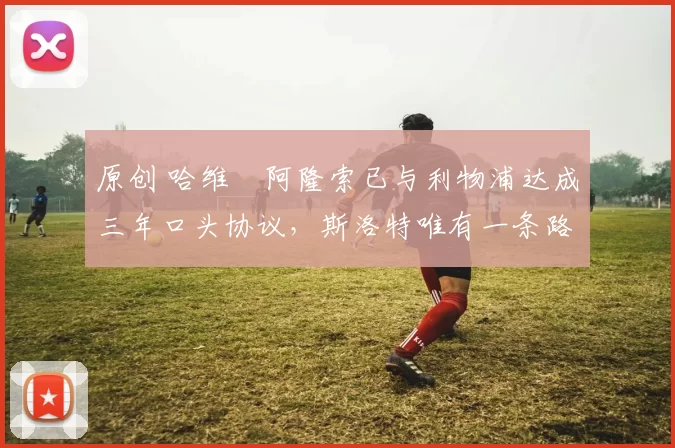 原创 哈维・阿隆索已与利物浦达成三年口头协议，斯洛特唯有一条路可 “翻盘”