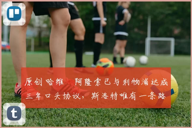 原创 哈维・阿隆索已与利物浦达成三年口头协议，斯洛特唯有一条路可 “翻盘”