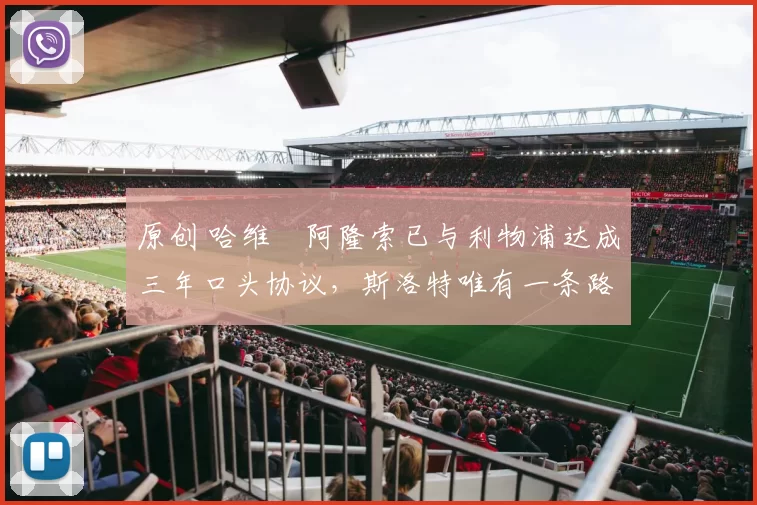 原创 哈维・阿隆索已与利物浦达成三年口头协议，斯洛特唯有一条路可 “翻盘”