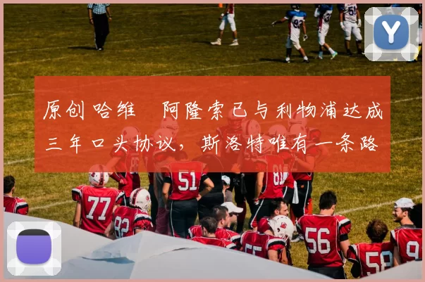 原创 哈维・阿隆索已与利物浦达成三年口头协议，斯洛特唯有一条路可 “翻盘”