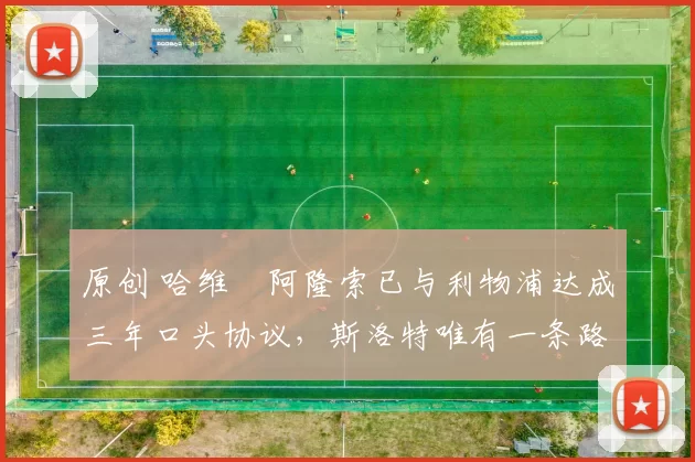 原创 哈维・阿隆索已与利物浦达成三年口头协议，斯洛特唯有一条路可 “翻盘”