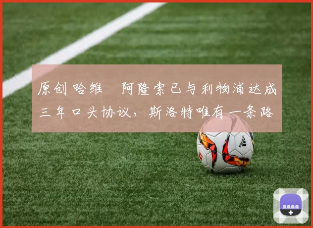 原创 哈维・阿隆索已与利物浦达成三年口头协议，斯洛特唯有一条路可 “翻盘”