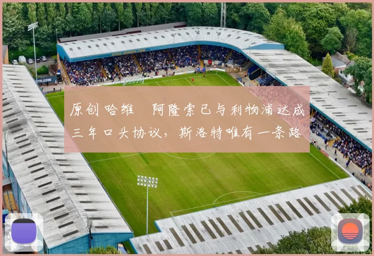 原创 哈维・阿隆索已与利物浦达成三年口头协议，斯洛特唯有一条路可 “翻盘”